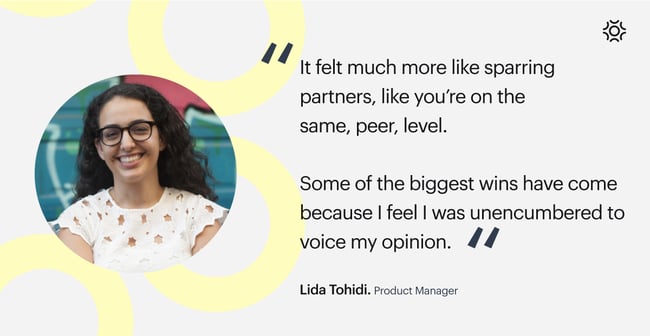 Lida Tohidi, Product Manager quote: It felt much more like sparring partners, like you're on the same, peer, level. Some of the biggest wins have come because I feel I was unencumbered to voice my opinion.